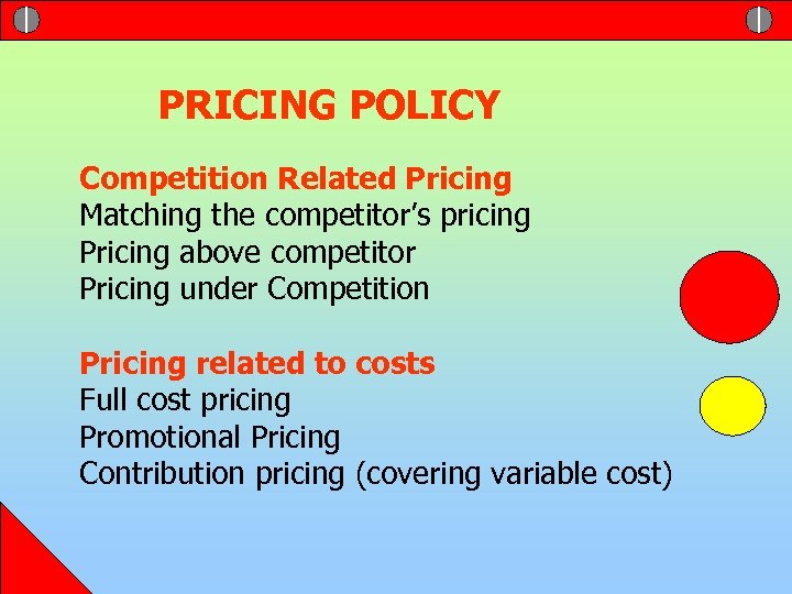 PRICING POLICY Competition Related Pricing Matching the competitor’s pricing Pricing above competitor Pricing under