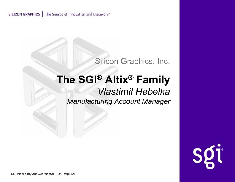 Silicon Graphics, Inc. The SGI® Altix® Family Vlastimil Hebelka Manufacturing Account Manager SGI Proprietary