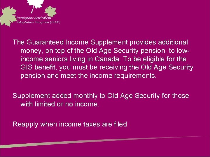 The Guaranteed Income Supplement provides additional money, on top of the Old Age Security