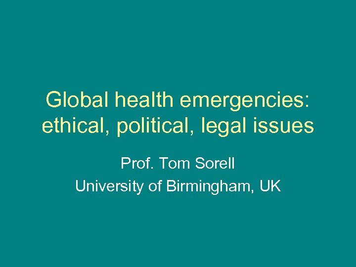 Global health emergencies: ethical, political, legal issues Prof. Tom Sorell University of Birmingham, UK