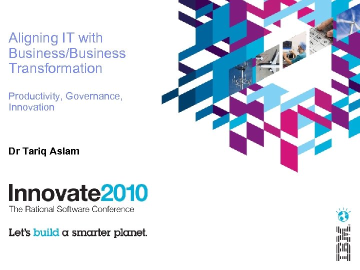 Aligning IT with Business/Business Transformation Productivity, Governance, Innovation Dr Tariq Aslam 
