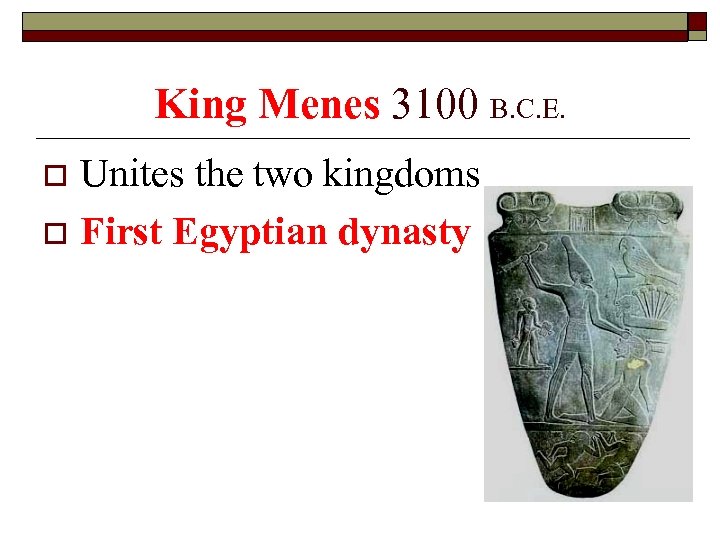 King Menes 3100 B. C. E. Unites the two kingdoms o First Egyptian dynasty