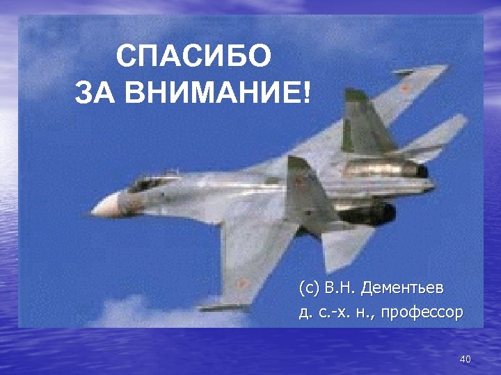 СПАСИБО ЗА ВНИМАНИЕ! (с) В. Н. Дементьев д. с. -х. н. , профессор 40