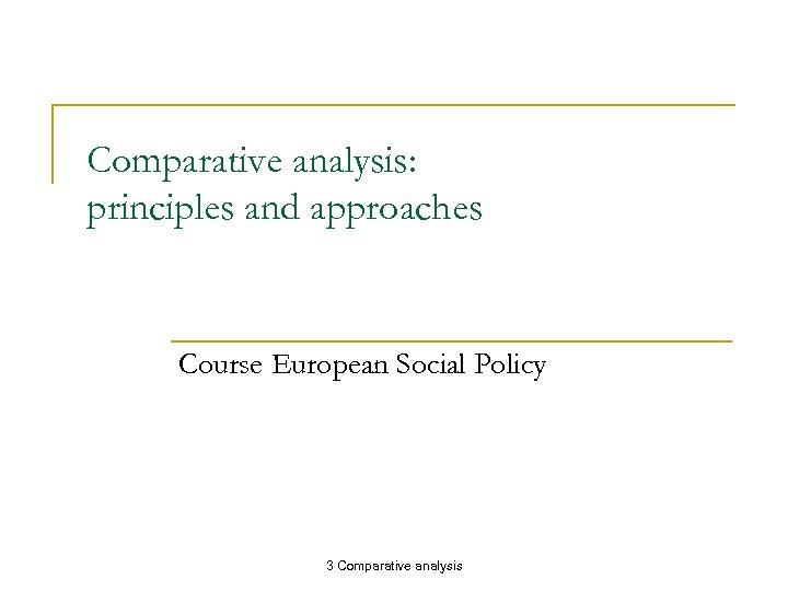 Comparative analysis: principles and approaches Course European Social Policy 3 Comparative analysis 