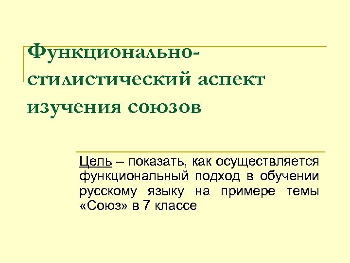 Функциональностилистический аспект изучения союзов Цель – показать, как осуществляется функциональный подход в обучении русскому
