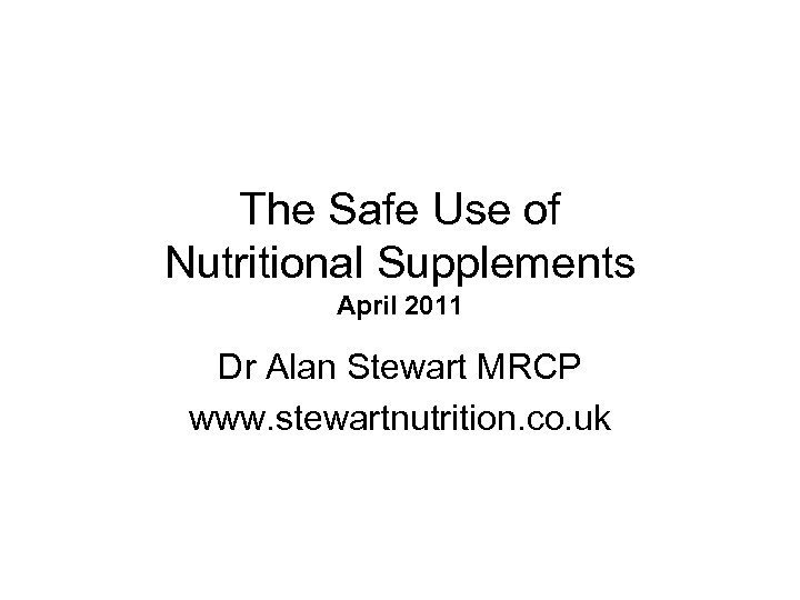 The Safe Use of Nutritional Supplements April 2011 Dr Alan Stewart MRCP www. stewartnutrition.