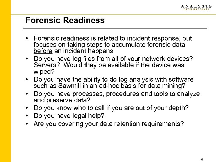 Forensic Readiness • Forensic readiness is related to incident response, but focuses on taking
