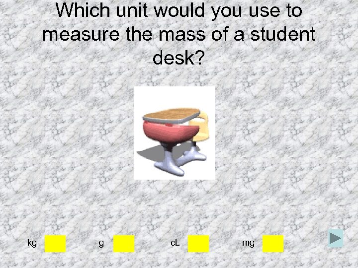 Which unit would you use to measure the mass of a student desk? kg