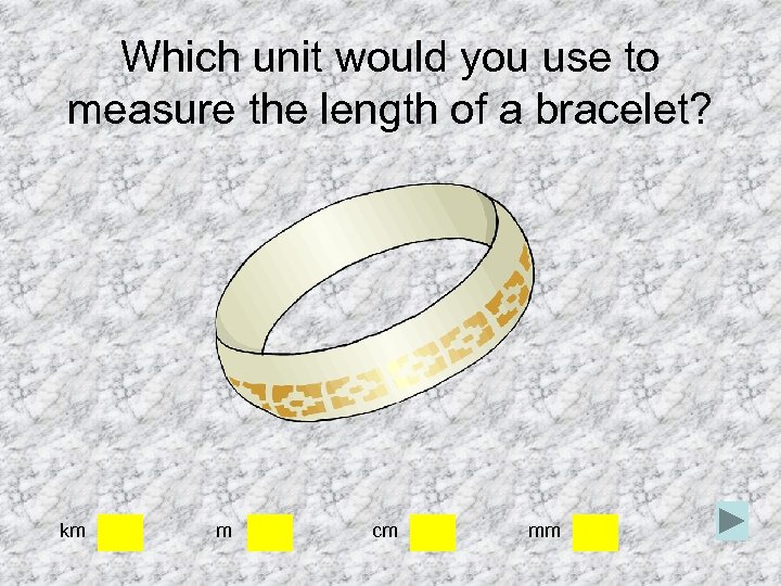 Which unit would you use to measure the length of a bracelet? km m