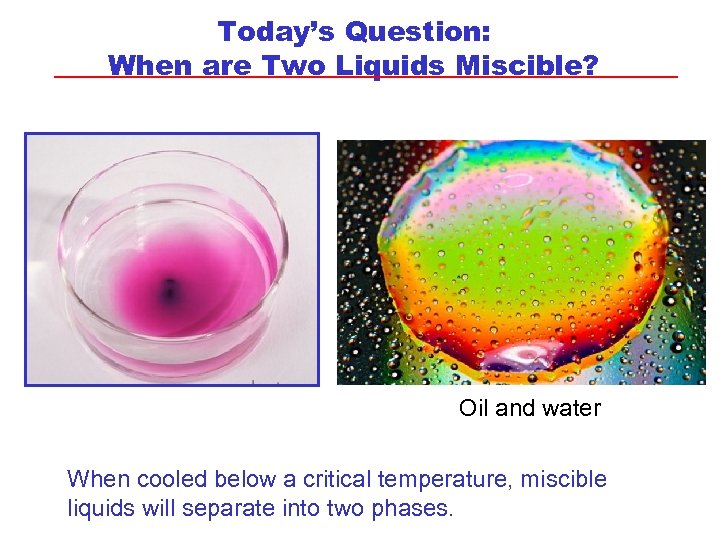 Today’s Question: When are Two Liquids Miscible? Oil and water When cooled below a