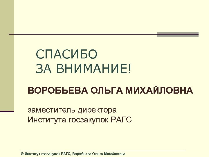 СПАСИБО ЗА ВНИМАНИЕ! ВОРОБЬЕВА ОЛЬГА МИХАЙЛОВНА заместитель директора Института госзакупок РАГС © Институт госзакупок
