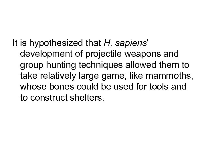 It is hypothesized that H. sapiens' development of projectile weapons and group hunting techniques