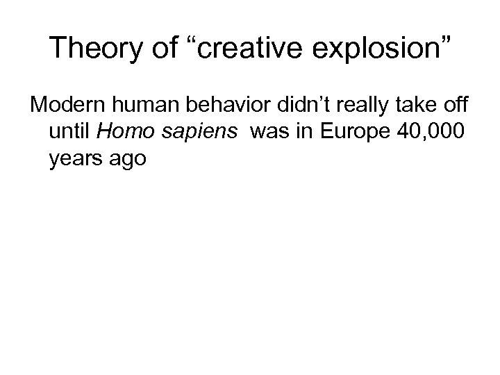 Theory of “creative explosion” Modern human behavior didn’t really take off until Homo sapiens