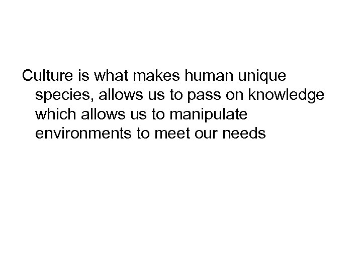 Culture is what makes human unique species, allows us to pass on knowledge which