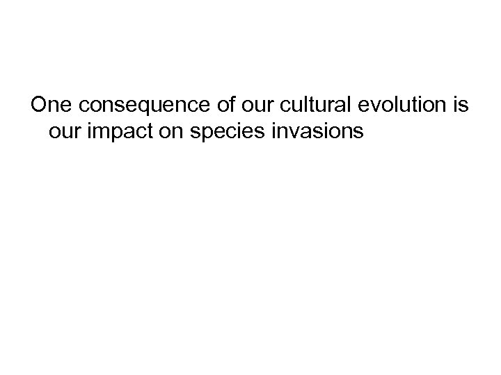 One consequence of our cultural evolution is our impact on species invasions 