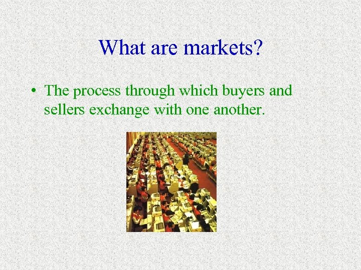 What are markets? • The process through which buyers and sellers exchange with one