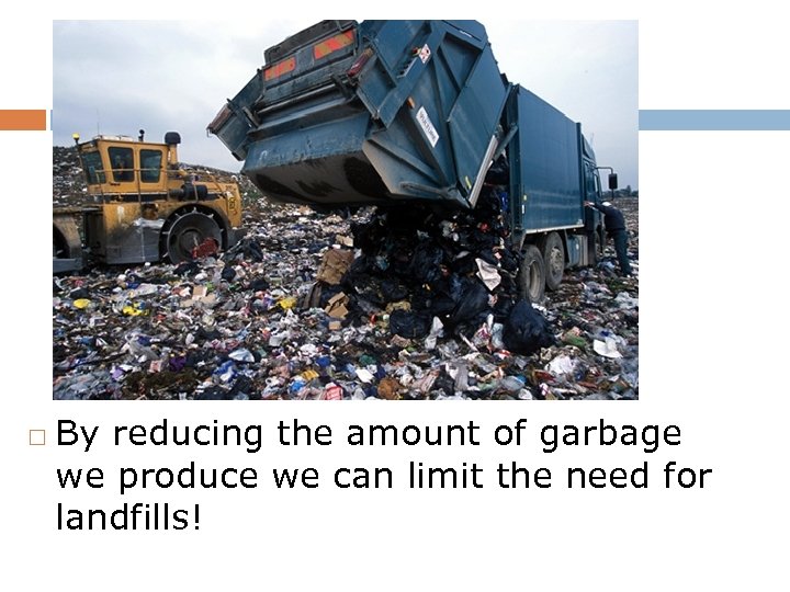  By reducing the amount of garbage we produce we can limit the need