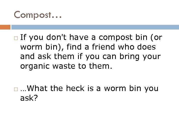 Compost… If you don't have a compost bin (or worm bin), find a friend