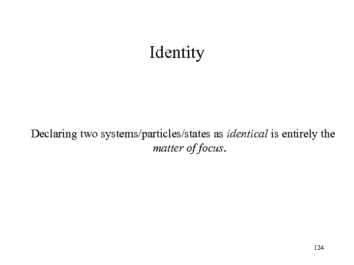 Identity Declaring two systems/particles/states as identical is entirely the matter of focus. 124 
