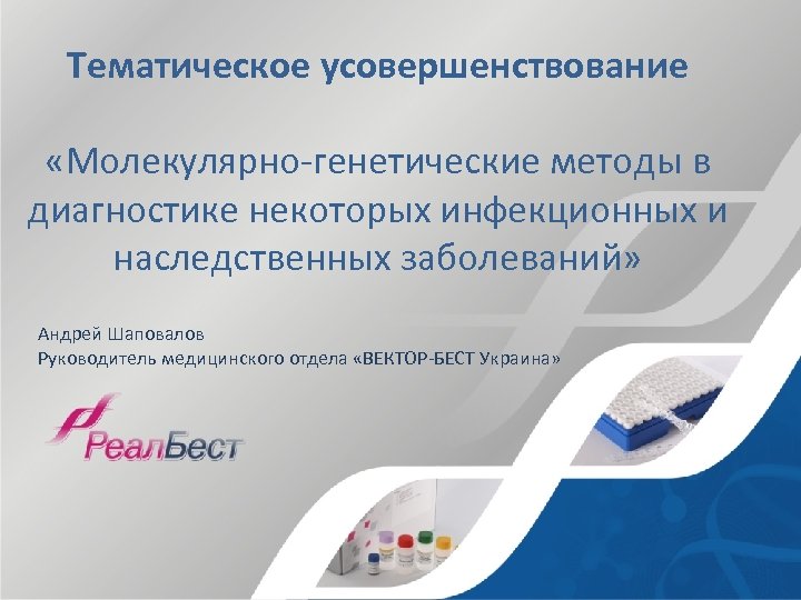 Тематическое усовершенствование «Молекулярно-генетические методы в диагностике некоторых инфекционных и наследственных заболеваний» Андрей Шаповалов Руководитель