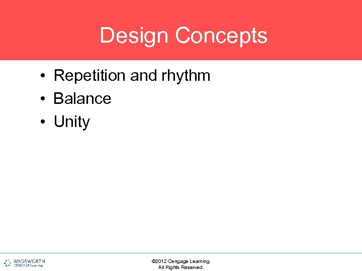 Design Concepts • Repetition and rhythm • Balance • Unity © 2012 Cengage Learning.