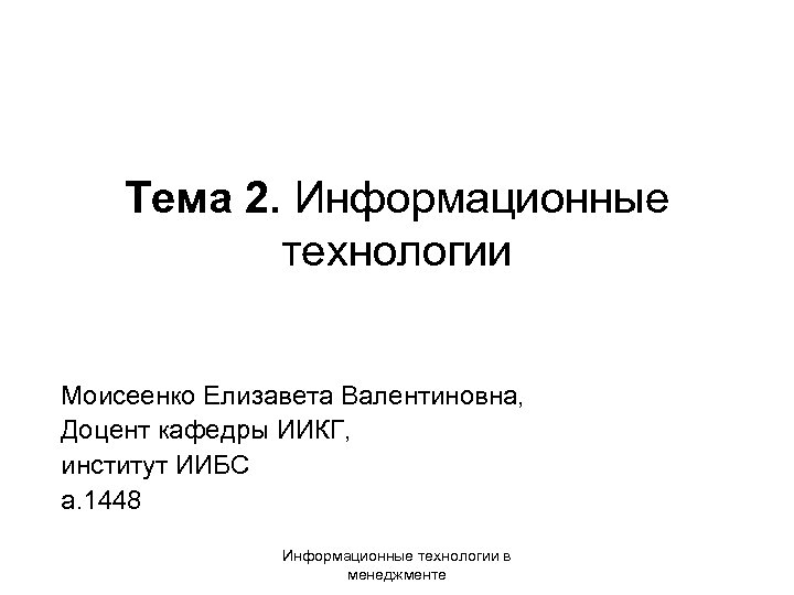 Тема 2. Информационные технологии Моисеенко Елизавета Валентиновна, Доцент кафедры ИИКГ, институт ИИБС а. 1448