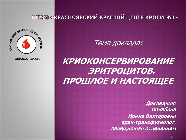 КГКУЗ «КРАСНОЯРСКИЙ КРАЕВОЙ ЦЕНТР КРОВИ № 1» Тема доклада: КРИОКОНСЕРВИРОВАНИЕ ЭРИТРОЦИТОВ. ПРОШЛОЕ И НАСТОЯЩЕЕ