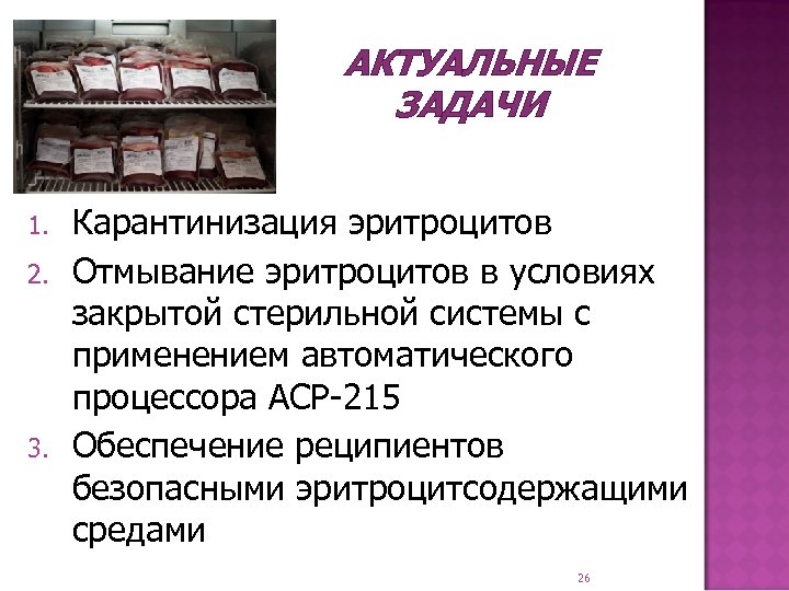 АКТУАЛЬНЫЕ ЗАДАЧИ 1. 2. 3. Карантинизация эритроцитов Отмывание эритроцитов в условиях закрытой стерильной системы