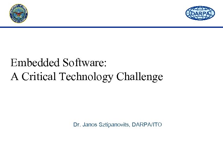 DARPA Embedded Software: A Critical Technology Challenge Dr. Janos Sztipanovits, DARPA/ITO 