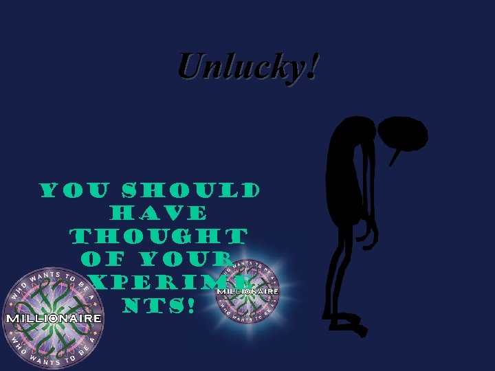 Unlucky! You should have thought of your experime nts! 