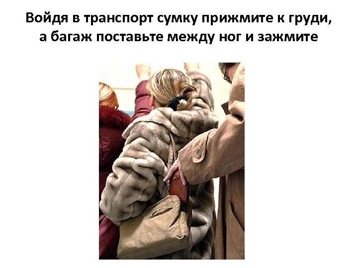 Войдя в транспорт сумку прижмите к груди, а багаж поставьте между ног и зажмите