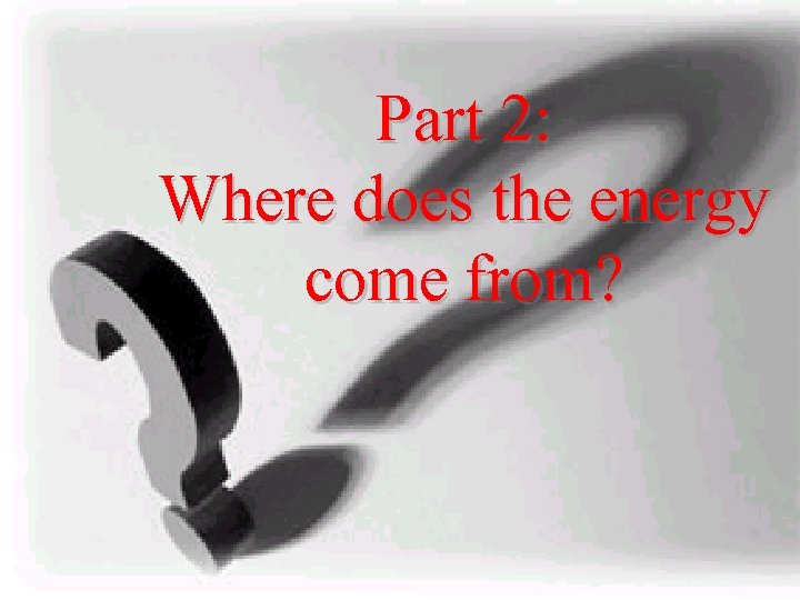 Part 2: Where does the energy come from? 