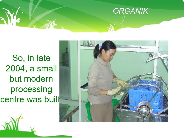 ORGANIK So, in late 2004, a small but modern processing centre was built. 