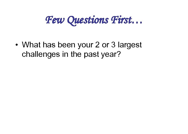 Few Questions First… • What has been your 2 or 3 largest challenges in