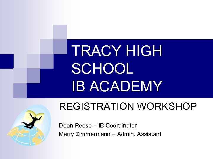 TRACY HIGH SCHOOL IB ACADEMY REGISTRATION WORKSHOP Dean Reese – IB Coordinator Merry Zimmermann