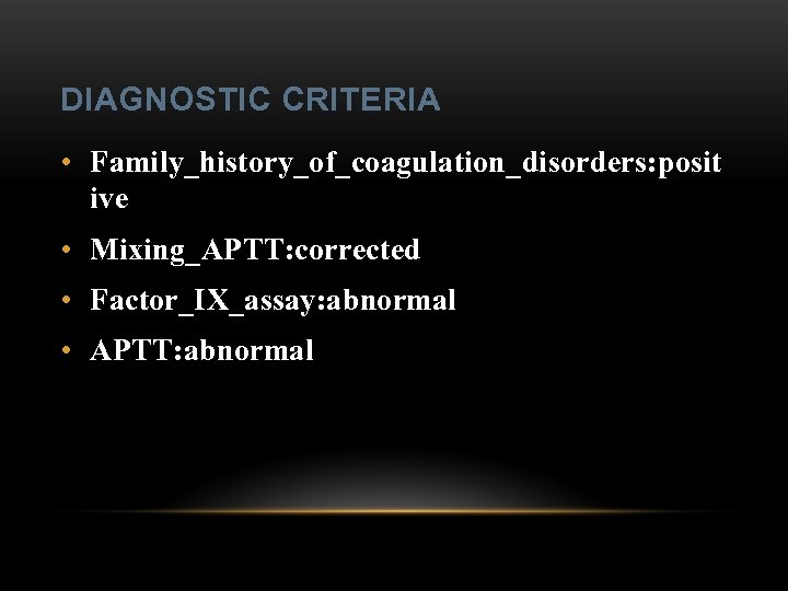 DIAGNOSTIC CRITERIA • Family_history_of_coagulation_disorders: posit ive • Mixing_APTT: corrected • Factor_IX_assay: abnormal • APTT: