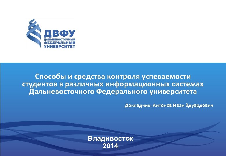 Способы и средства контроля успеваемости студентов в различных информационных системах Дальневосточного Федерального университета Докладчик: