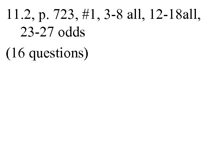 11. 2, p. 723, #1, 3 -8 all, 12 -18 all, 23 -27 odds