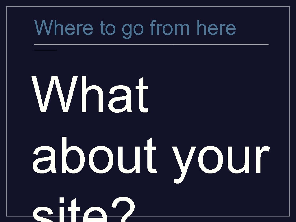 Where to go from here _________________________________________ What about your 