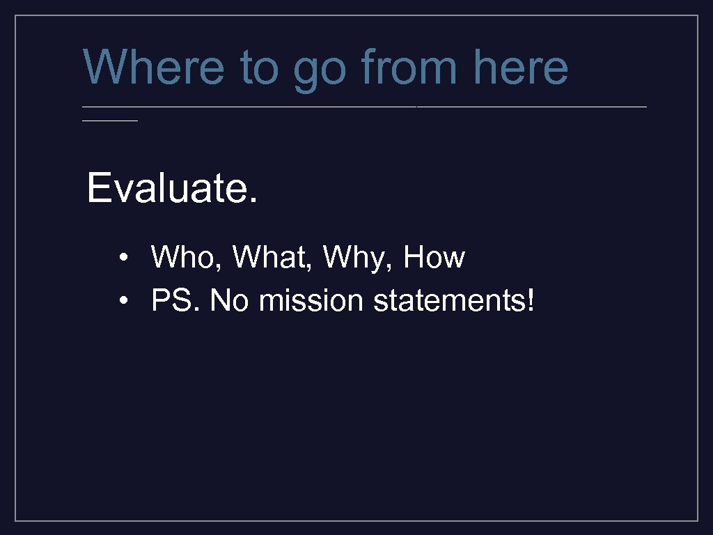 Where to go from here _________________________________________ Evaluate. • Who, What, Why, How • PS.
