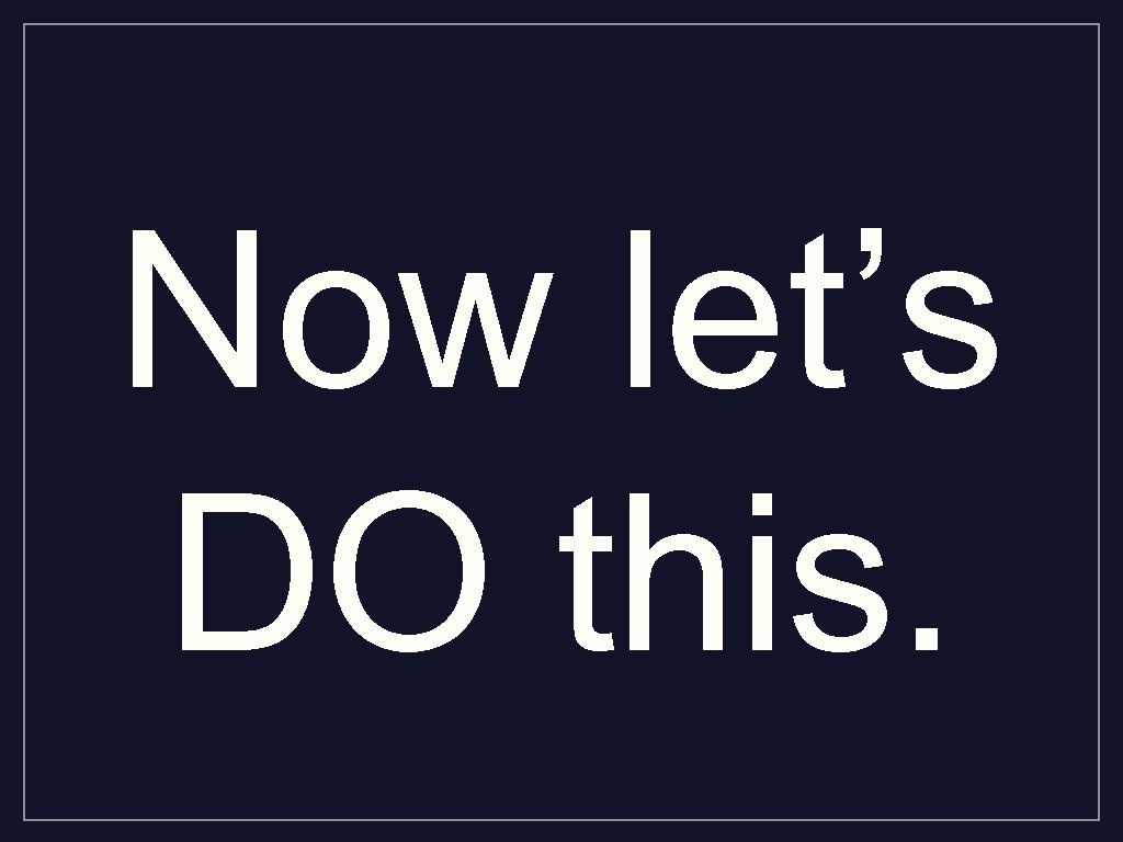 Now let’s DO this. 