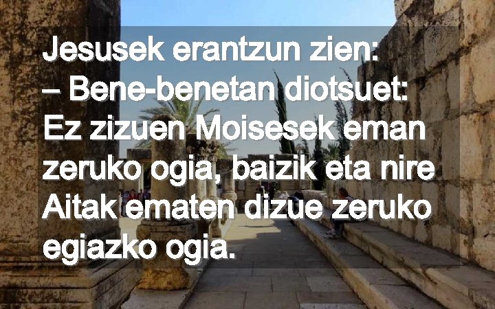 Jesusek erantzun zien: – Bene-benetan diotsuet: Ez zizuen Moisesek eman zeruko ogia, baizik eta