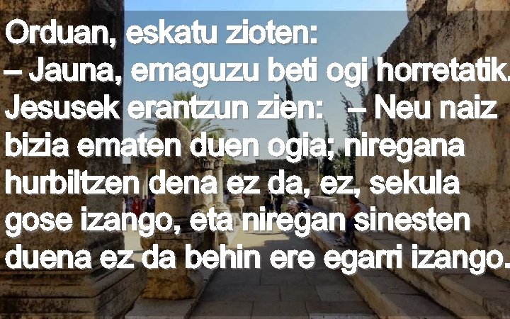 Orduan, eskatu zioten: – Jauna, emaguzu beti ogi horretatik. Jesusek erantzun zien: – Neu