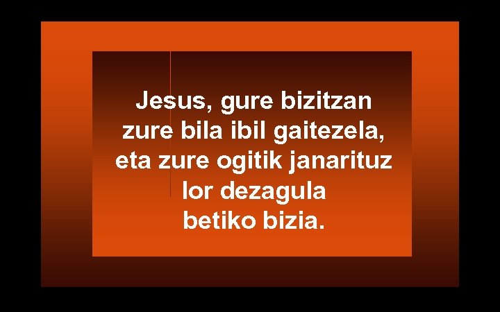 Jesus, gure bizitzan zure bila ibil gaitezela, eta zure ogitik janarituz lor dezagula betiko