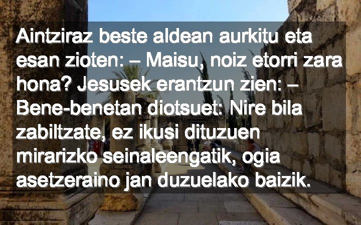 Aintziraz beste aldean aurkitu eta esan zioten: – Maisu, noiz etorri zara hona? Jesusek