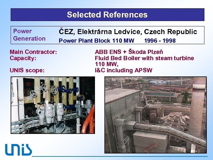 Selected References Power Generation Main Contractor: Capacity: UNIS scope: ČEZ, Elektrárna Ledvice, Czech Republic