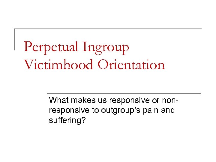 Perpetual Ingroup Victimhood Orientation What makes us responsive or nonresponsive to outgroup’s pain and
