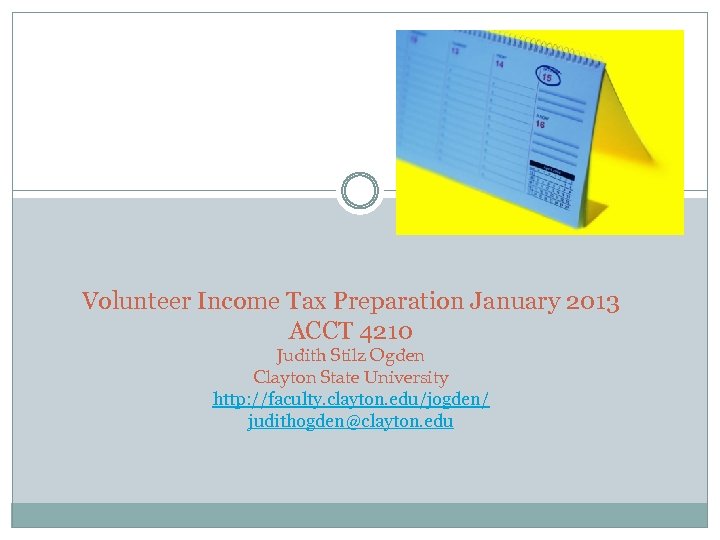 Volunteer Income Tax Preparation January 2013 ACCT 4210 Judith Stilz Ogden Clayton State University