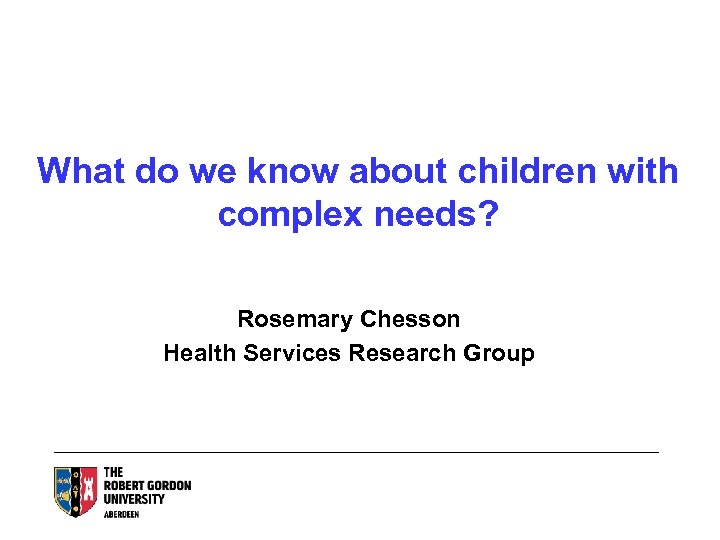 What do we know about children with complex needs? Rosemary Chesson Health Services Research