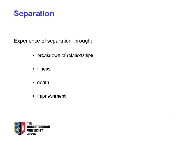 Separation Experience of separation through: • breakdown of relationships • illness • death •